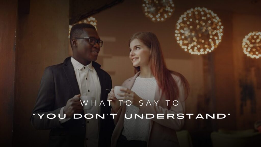 What to Say to "You Don't Understand" 200+ Ideas