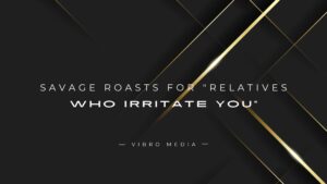 200+ Savage Roasts For “Relatives Who Irritate You”